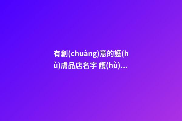 有創(chuàng)意的護(hù)膚品店名字 護(hù)膚品取店名大全